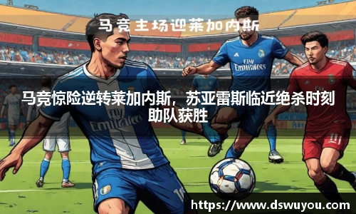 马竞惊险逆转莱加内斯，苏亚雷斯临近绝杀时刻助队获胜
