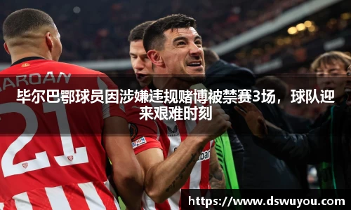 毕尔巴鄂球员因涉嫌违规赌博被禁赛3场，球队迎来艰难时刻