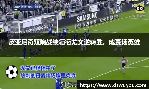 皮亚尼奇双响战绩领衔尤文逆转胜，成赛场英雄