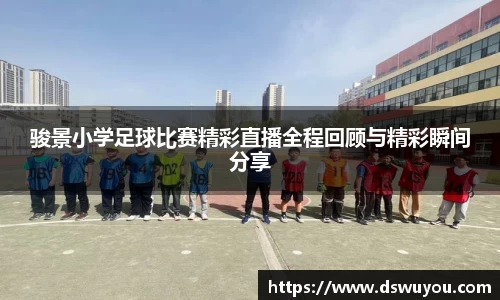 骏景小学足球比赛精彩直播全程回顾与精彩瞬间分享