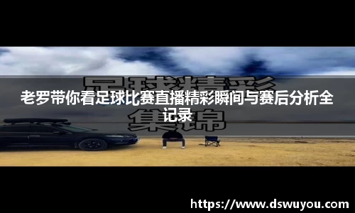老罗带你看足球比赛直播精彩瞬间与赛后分析全记录