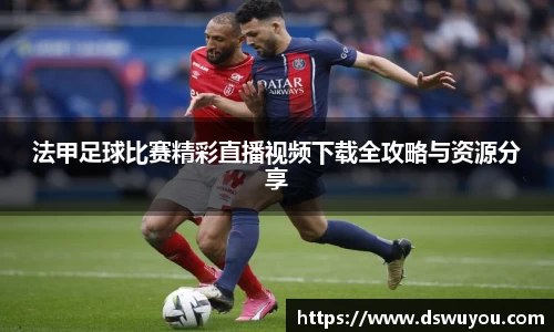 法甲足球比赛精彩直播视频下载全攻略与资源分享