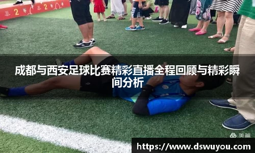 成都与西安足球比赛精彩直播全程回顾与精彩瞬间分析