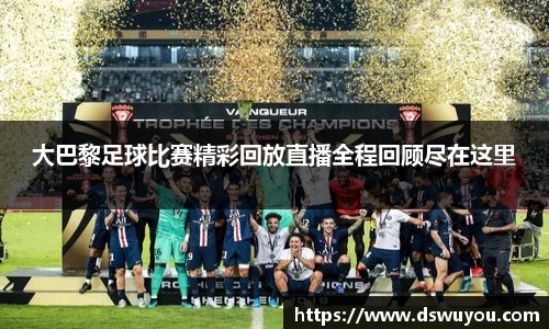 大巴黎足球比赛精彩回放直播全程回顾尽在这里