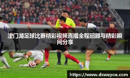 津门湖足球比赛精彩视频直播全程回顾与精彩瞬间分享