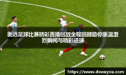 衡远足球比赛精彩直播回放全程回顾助你重温激烈瞬间与精彩进球