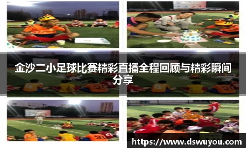 金沙二小足球比赛精彩直播全程回顾与精彩瞬间分享