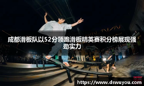 成都滑板队以52分领跑滑板精英赛积分榜展现强劲实力