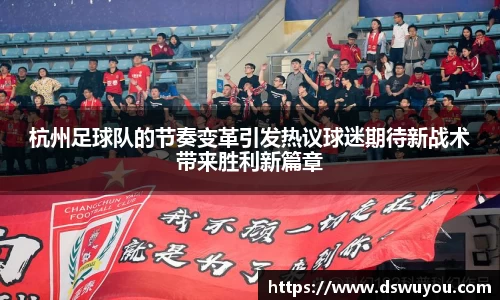 杭州足球队的节奏变革引发热议球迷期待新战术带来胜利新篇章
