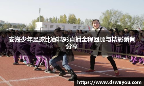 安海少年足球比赛精彩直播全程回顾与精彩瞬间分享