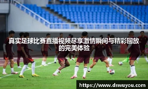 真实足球比赛直播视频尽享激情瞬间与精彩回放的完美体验