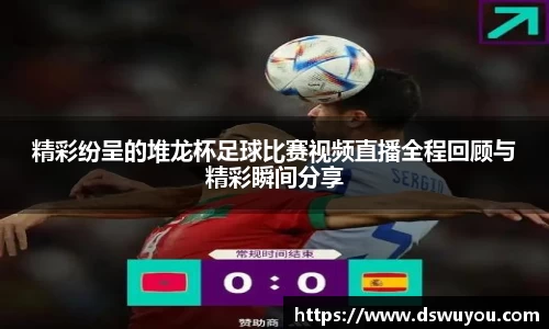 精彩纷呈的堆龙杯足球比赛视频直播全程回顾与精彩瞬间分享