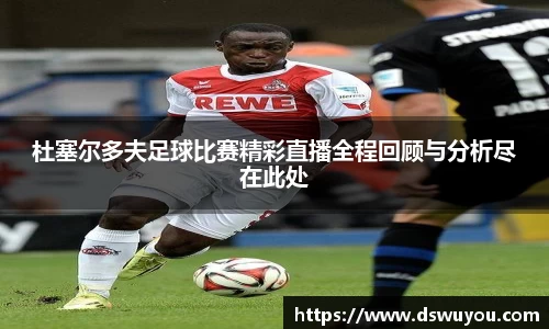 杜塞尔多夫足球比赛精彩直播全程回顾与分析尽在此处