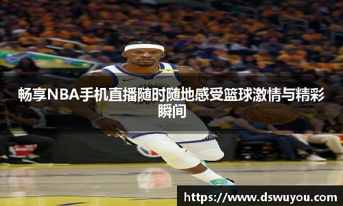 畅享NBA手机直播随时随地感受篮球激情与精彩瞬间
