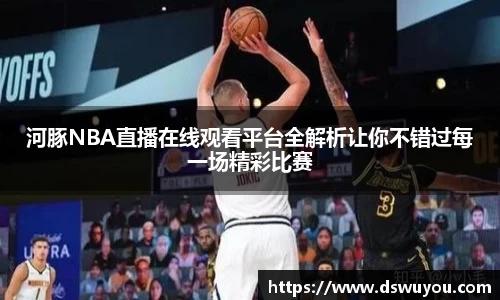 河豚NBA直播在线观看平台全解析让你不错过每一场精彩比赛