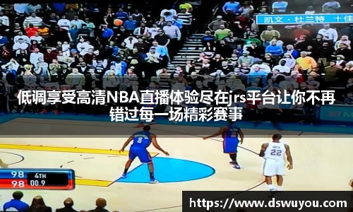 低调享受高清NBA直播体验尽在jrs平台让你不再错过每一场精彩赛事