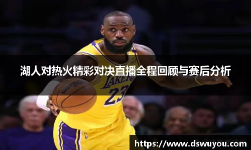 湖人对热火精彩对决直播全程回顾与赛后分析
