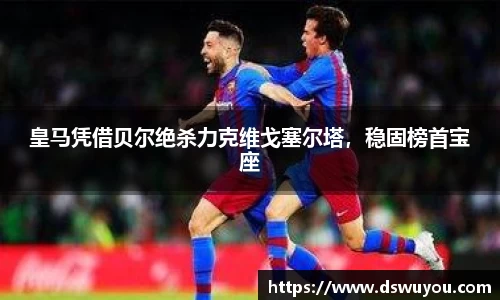 皇马凭借贝尔绝杀力克维戈塞尔塔，稳固榜首宝座